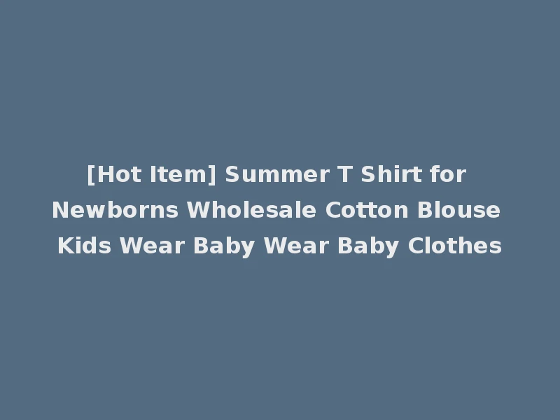 [Hot Item] Summer T Shirt for Newborns Wholesale Cotton Blouse Kids Wear Baby Wear Baby Clothes