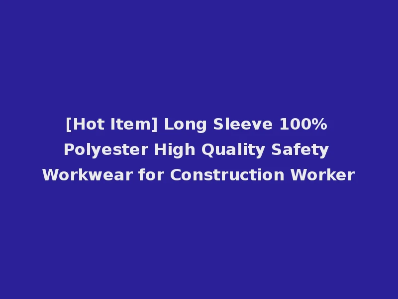 [Hot Item] Long Sleeve 100% Polyester High Quality Safety Workwear for Construction Worker