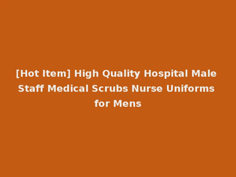[Hot Item] High Quality Hospital Male Staff Medical Scrubs Nurse Uniforms for Mens