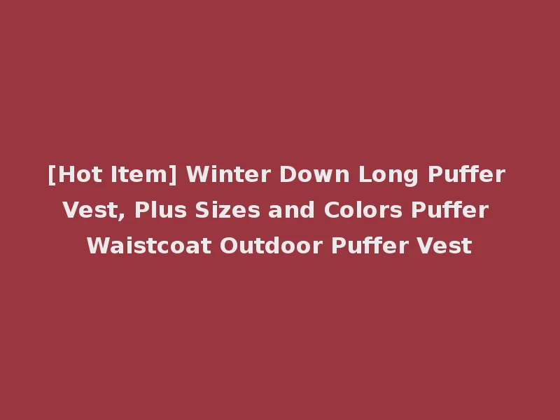 [Hot Item] Winter Down Long Puffer Vest, Plus Sizes and Colors Puffer Waistcoat Outdoor Puffer Vest