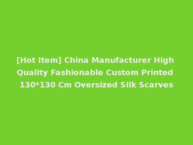 [Hot Item] China Manufacturer High Quality Fashionable Custom Printed 130*130 Cm Oversized Silk Scarves