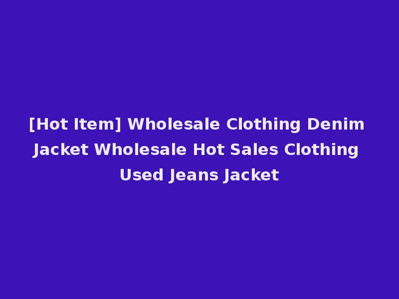 [Hot Item] Wholesale Clothing Denim Jacket Wholesale Hot Sales Clothing Used Jeans Jacket