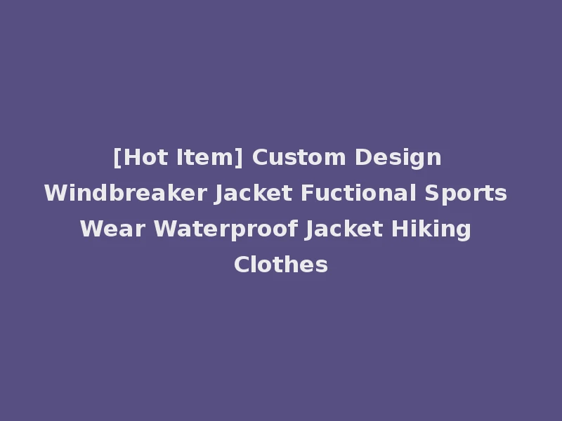 [Hot Item] Custom Design Windbreaker Jacket Fuctional Sports Wear Waterproof Jacket Hiking Clothes