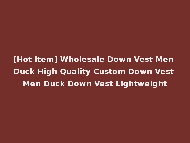 [Hot Item] Wholesale Down Vest Men Duck High Quality Custom Down Vest Men Duck Down Vest Lightweight