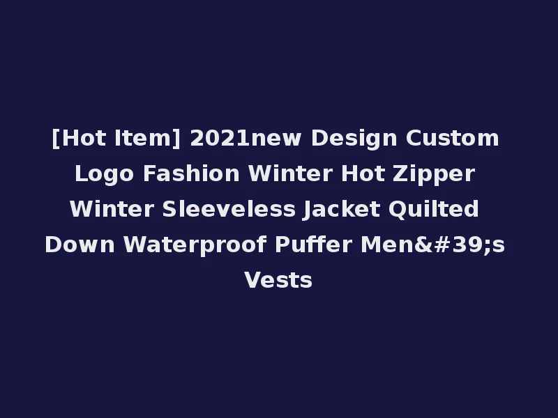 [Hot Item] 2021new Design Custom Logo Fashion Winter Hot Zipper Winter Sleeveless Jacket Quilted Down Waterproof Puffer Men's Vests