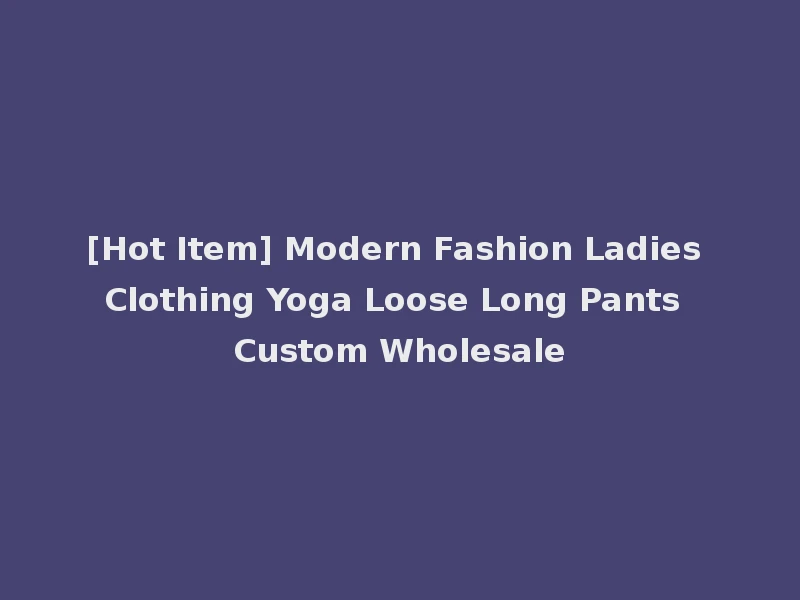 [Hot Item] Modern Fashion Ladies Clothing Yoga Loose Long Pants Custom Wholesale