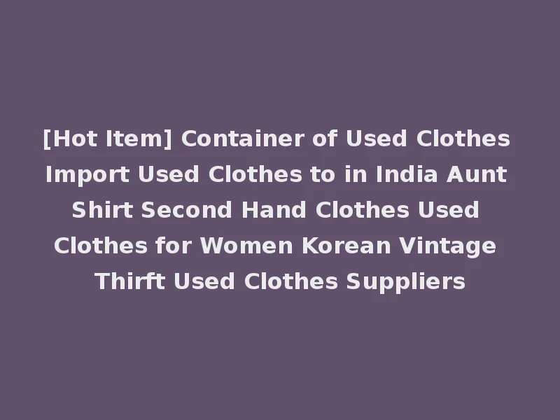 [Hot Item] Container of Used Clothes Import Used Clothes to in India Aunt Shirt Second Hand Clothes Used Clothes for Women Korean Vintage Thirft Used Clothes Suppliers