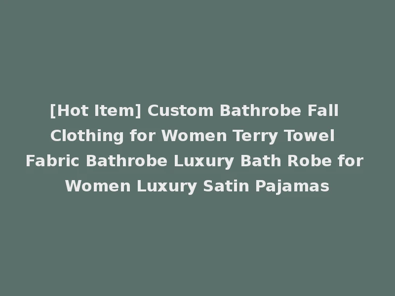 [Hot Item] Custom Bathrobe Fall Clothing for Women Terry Towel Fabric Bathrobe Luxury Bath Robe for Women Luxury Satin Pajamas