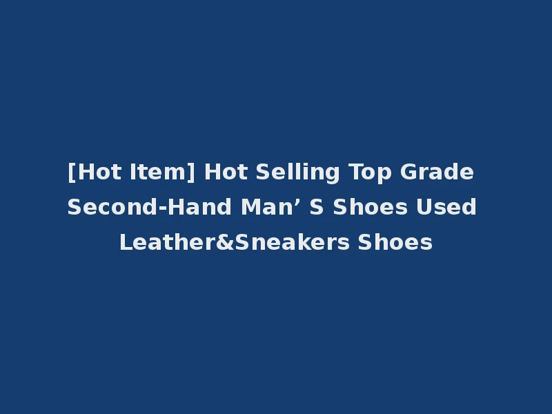 [Hot Item] Hot Selling Top Grade Second-Hand Man’ S Shoes Used Leather&Sneakers Shoes