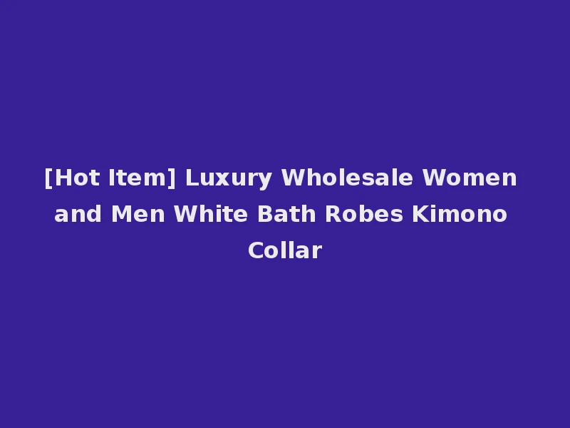 [Hot Item] Luxury Wholesale Women and Men White Bath Robes Kimono Collar
