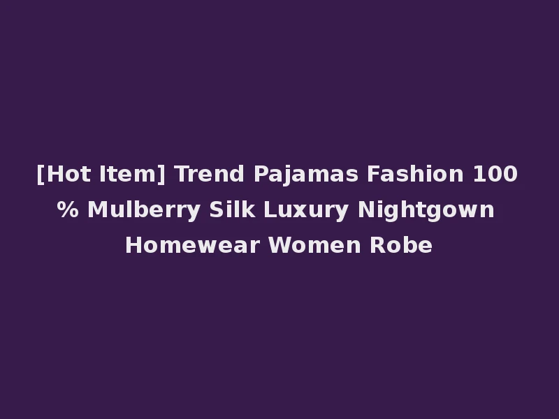 [Hot Item] Trend Pajamas Fashion 100% Mulberry Silk Luxury Nightgown Homewear Women Robe