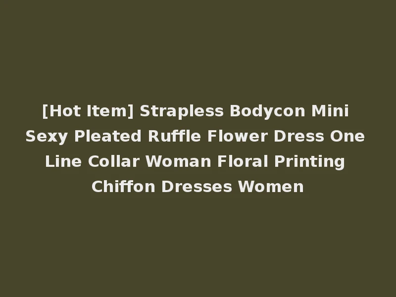 [Hot Item] Strapless Bodycon Mini Sexy Pleated Ruffle Flower Dress One Line Collar Woman Floral Printing Chiffon Dresses Women