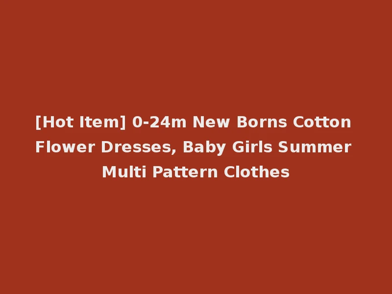 [Hot Item] 0-24m New Borns Cotton Flower Dresses, Baby Girls Summer Multi Pattern Clothes