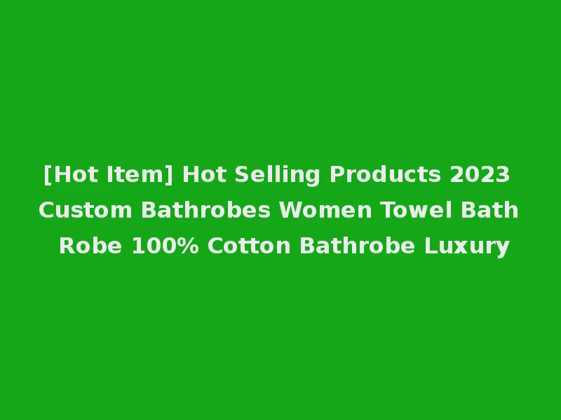 [Hot Item] Hot Selling Products 2023 Custom Bathrobes Women Towel Bath Robe 100% Cotton Bathrobe Luxury