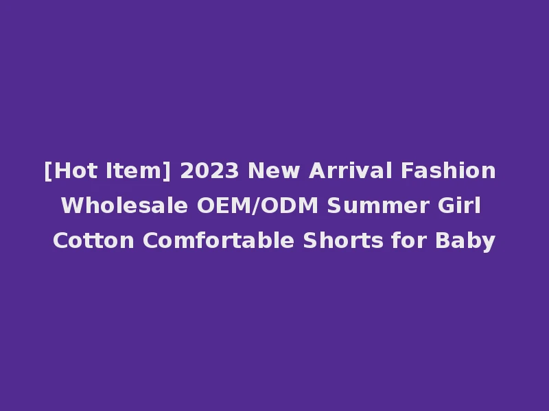 [Hot Item] 2023 New Arrival Fashion Wholesale OEM/ODM Summer Girl Cotton Comfortable Shorts for Baby