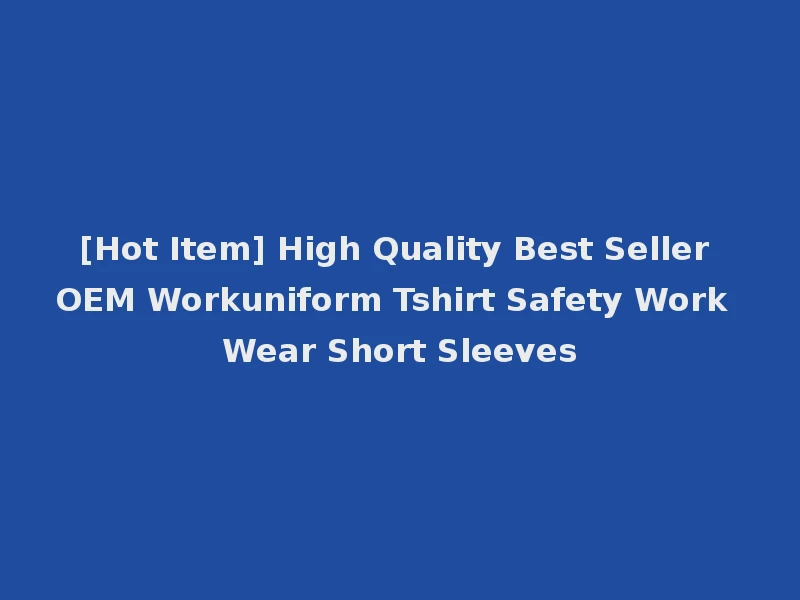 [Hot Item] High Quality Best Seller OEM Workuniform Tshirt Safety Work Wear Short Sleeves