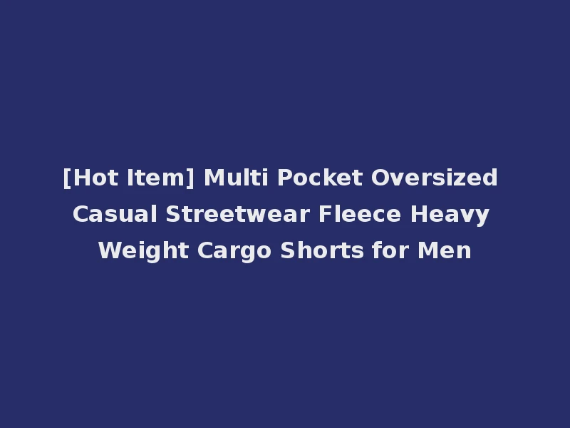 [Hot Item] Multi Pocket Oversized Casual Streetwear Fleece Heavy Weight Cargo Shorts for Men