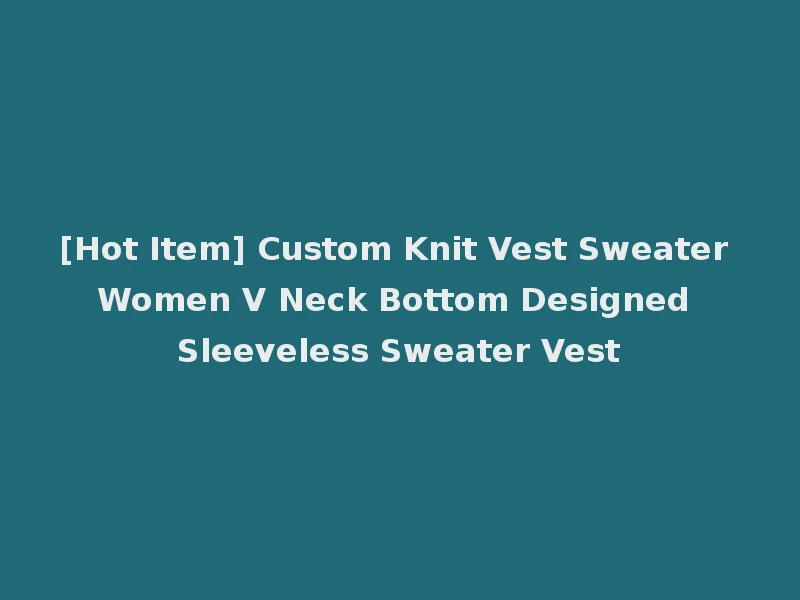 [Hot Item] Custom Knit Vest Sweater Women V Neck Bottom Designed Sleeveless Sweater Vest