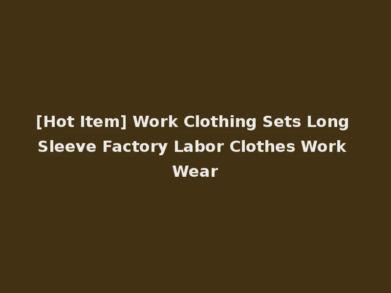 [Hot Item] Work Clothing Sets Long Sleeve Factory Labor Clothes Work Wear