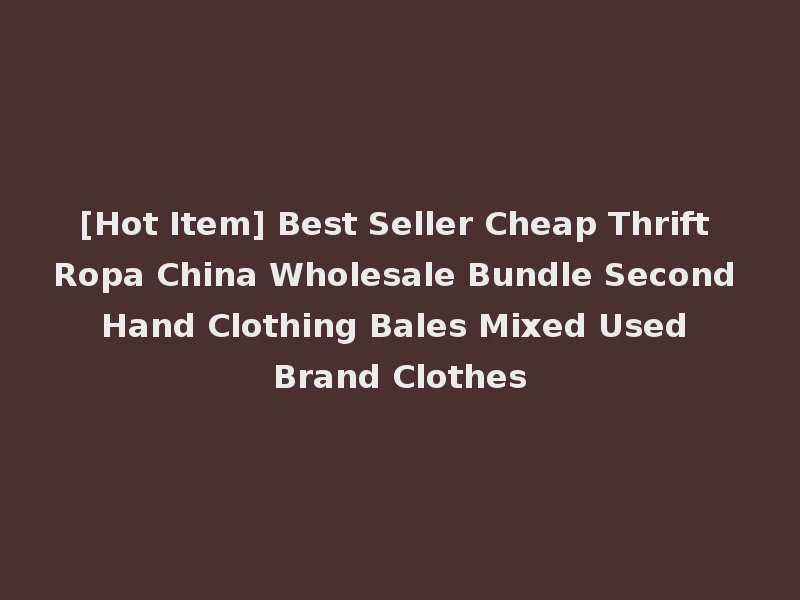 [Hot Item] Best Seller Cheap Thrift Ropa China Wholesale Bundle Second Hand Clothing Bales Mixed Used Brand Clothes