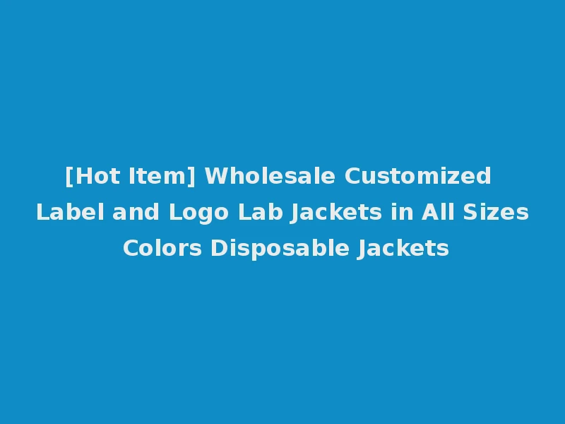 [Hot Item] Wholesale Customized Label and Logo Lab Jackets in All Sizes Colors Disposable Jackets
