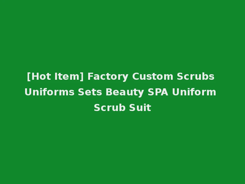 [Hot Item] Factory Custom Scrubs Uniforms Sets Beauty SPA Uniform Scrub Suit