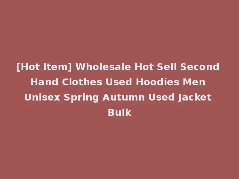 [Hot Item] Wholesale Hot Sell Second Hand Clothes Used Hoodies Men Unisex Spring Autumn Used Jacket Bulk