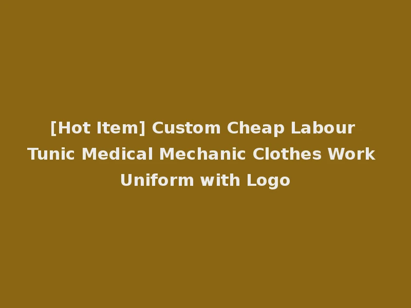 [Hot Item] Custom Cheap Labour Tunic Medical Mechanic Clothes Work Uniform with Logo