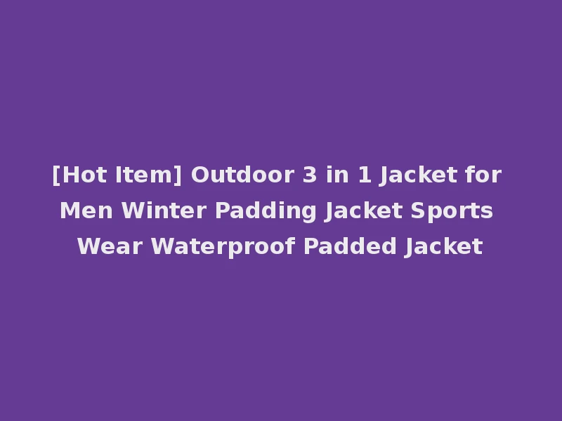[Hot Item] Outdoor 3 in 1 Jacket for Men Winter Padding Jacket Sports Wear Waterproof Padded Jacket