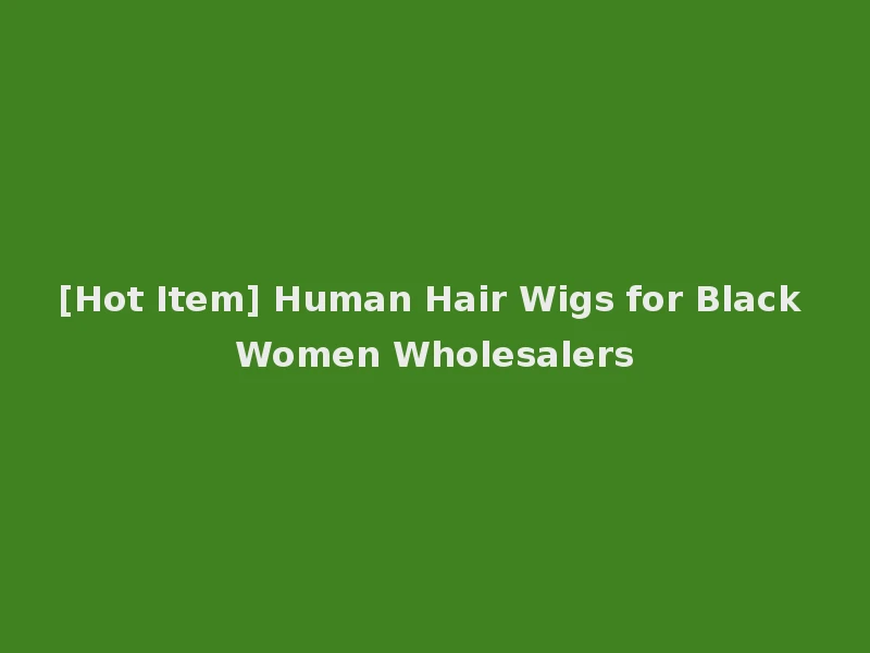 [Hot Item] Human Hair Wigs for Black Women Wholesalers