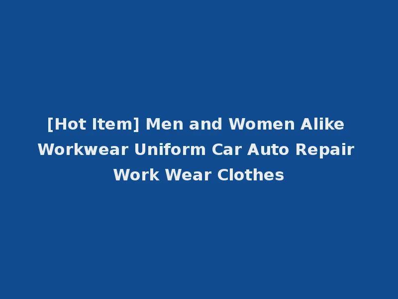 [Hot Item] Men and Women Alike Workwear Uniform Car Auto Repair Work Wear Clothes