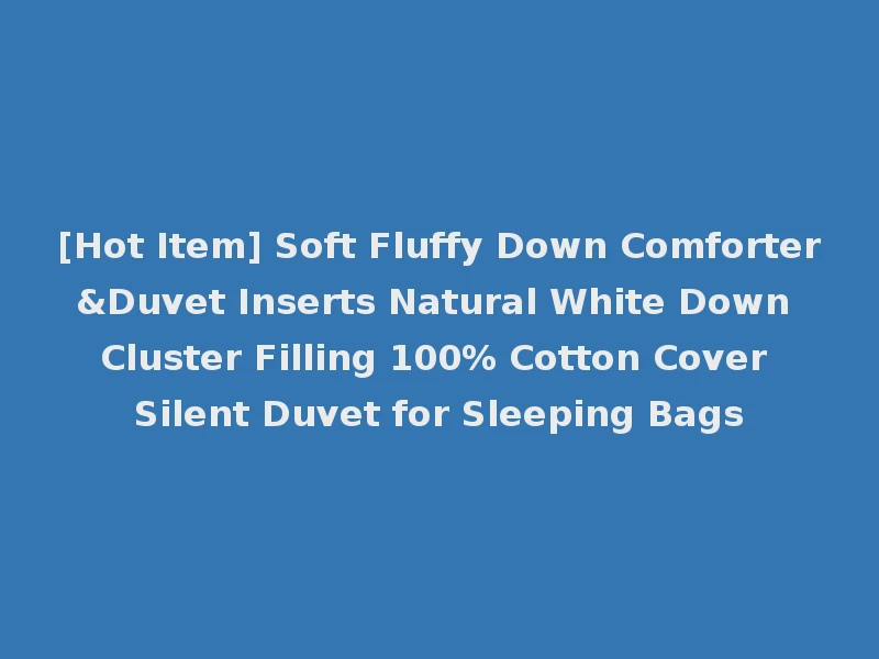 [Hot Item] Soft Fluffy Down Comforter&Duvet Inserts Natural White Down Cluster Filling 100% Cotton Cover Silent Duvet for Sleeping Bags