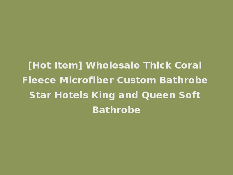 [Hot Item] Wholesale Thick Coral Fleece Microfiber Custom Bathrobe Star Hotels King and Queen Soft Bathrobe
