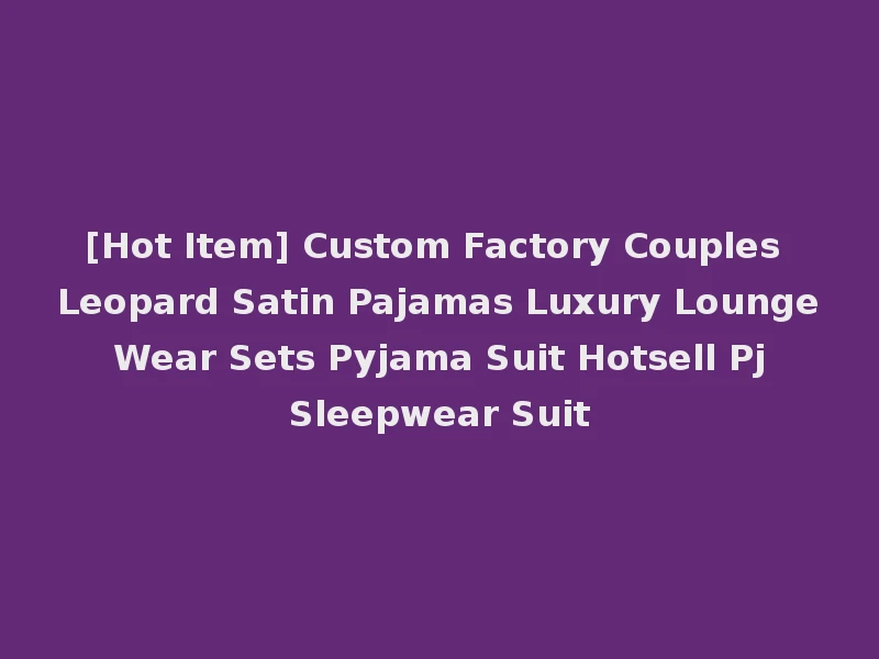 [Hot Item] Custom Factory Couples Leopard Satin Pajamas Luxury Lounge Wear Sets Pyjama Suit Hotsell Pj Sleepwear Suit
