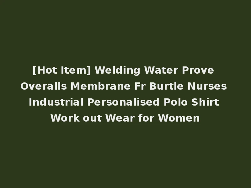 [Hot Item] Welding Water Prove Overalls Membrane Fr Burtle Nurses Industrial Personalised Polo Shirt Work out Wear for Women
