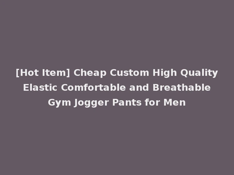 [Hot Item] Cheap Custom High Quality Elastic Comfortable and Breathable Gym Jogger Pants for Men