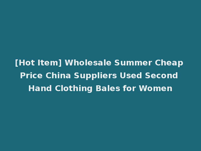 [Hot Item] Wholesale Summer Cheap Price China Suppliers Used Second Hand Clothing Bales for Women