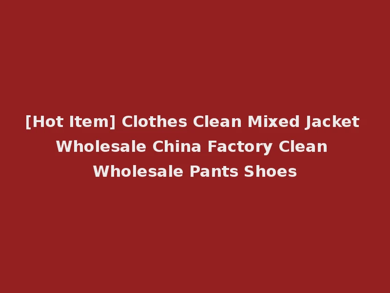 [Hot Item] Clothes Clean Mixed Jacket Wholesale China Factory Clean Wholesale Pants Shoes