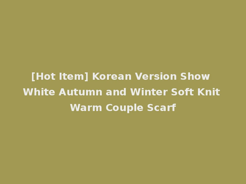 [Hot Item] Korean Version Show White Autumn and Winter Soft Knit Warm Couple Scarf