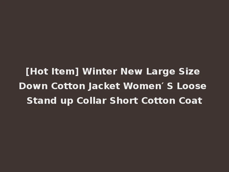 [Hot Item] Winter New Large Size Down Cotton Jacket Women′ S Loose Stand up Collar Short Cotton Coat
