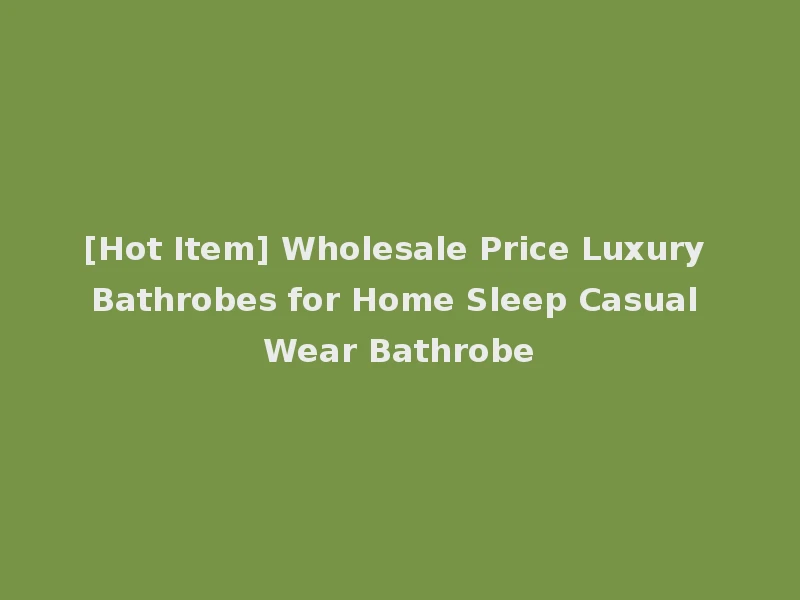 [Hot Item] Wholesale Price Luxury Bathrobes for Home Sleep Casual Wear Bathrobe