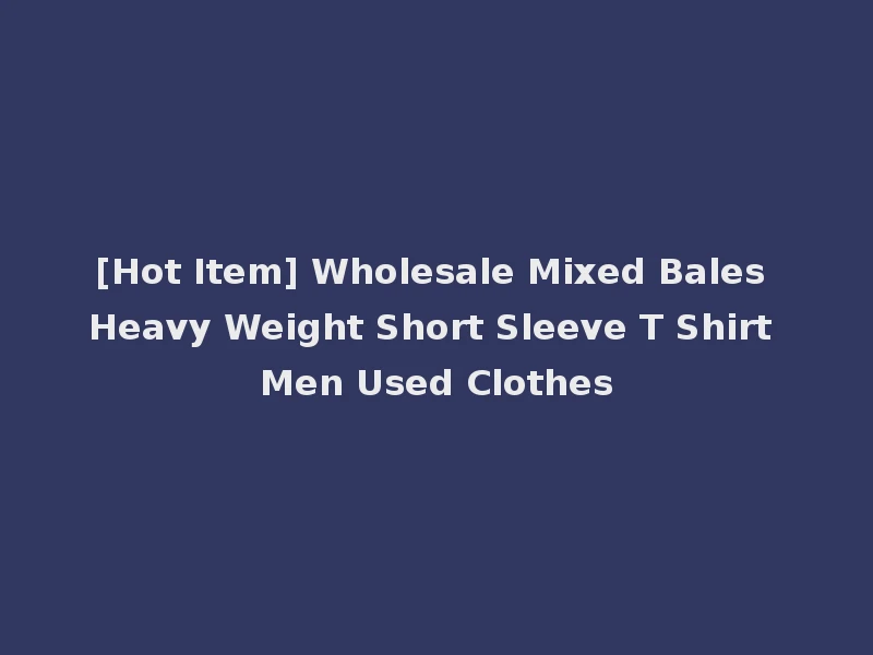 [Hot Item] Wholesale Mixed Bales Heavy Weight Short Sleeve T Shirt Men Used Clothes