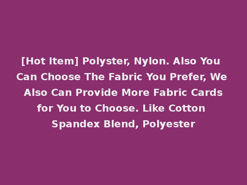 [Hot Item] Polyster, Nylon. Also You Can Choose The Fabric You Prefer, We Also Can Provide More Fabric Cards for You to Choose. Like Cotton Spandex Blend, Polyester