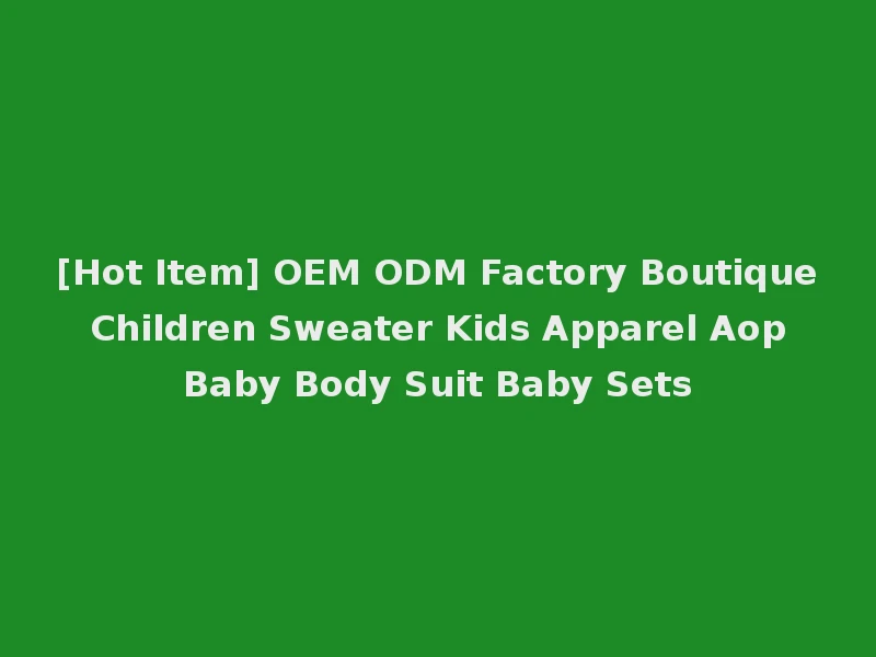 [Hot Item] OEM ODM Factory Boutique Children Sweater Kids Apparel Aop Baby Body Suit Baby Sets