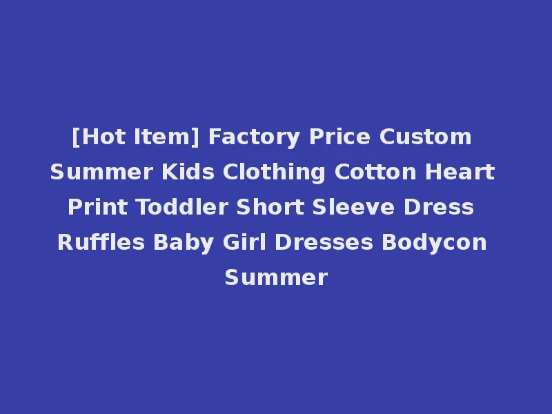 [Hot Item] Factory Price Custom Summer Kids Clothing Cotton Heart Print Toddler Short Sleeve Dress Ruffles Baby Girl Dresses Bodycon Summer