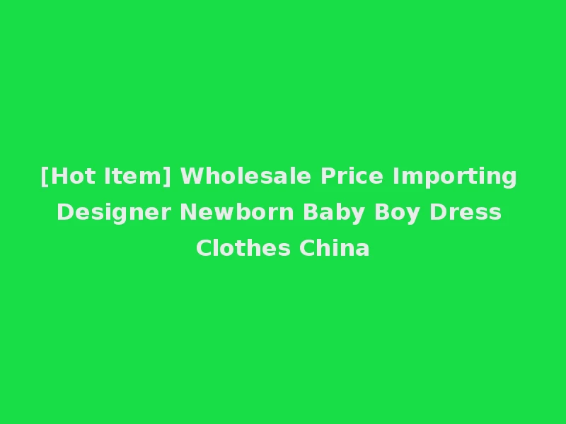 [Hot Item] Wholesale Price Importing Designer Newborn Baby Boy Dress Clothes China