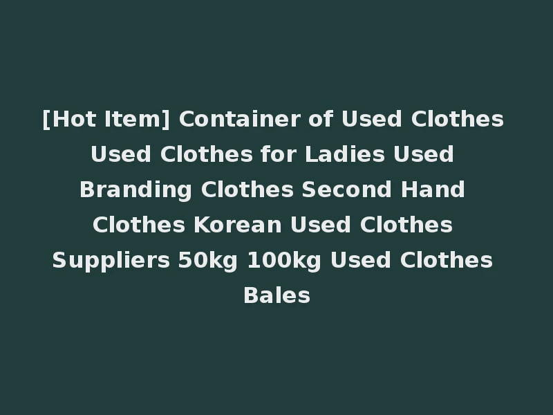 [Hot Item] Container of Used Clothes Used Clothes for Ladies Used Branding Clothes Second Hand Clothes Korean Used Clothes Suppliers 50kg 100kg Used Clothes Bales