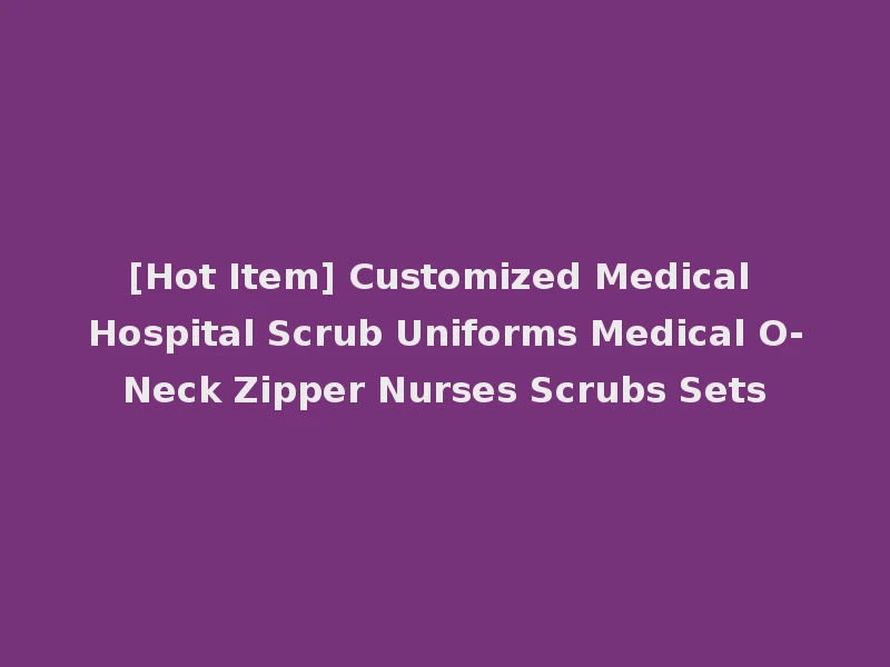 [Hot Item] Customized Medical Hospital Scrub Uniforms Medical O-Neck Zipper Nurses Scrubs Sets