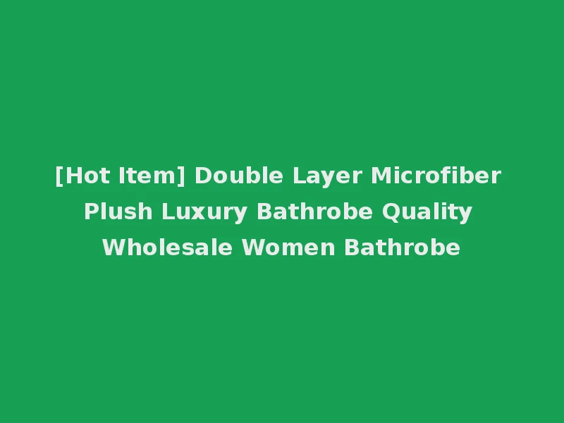 [Hot Item] Double Layer Microfiber Plush Luxury Bathrobe Quality Wholesale Women Bathrobe