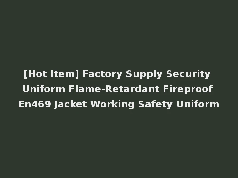 [Hot Item] Factory Supply Security Uniform Flame-Retardant Fireproof En469 Jacket Working Safety Uniform